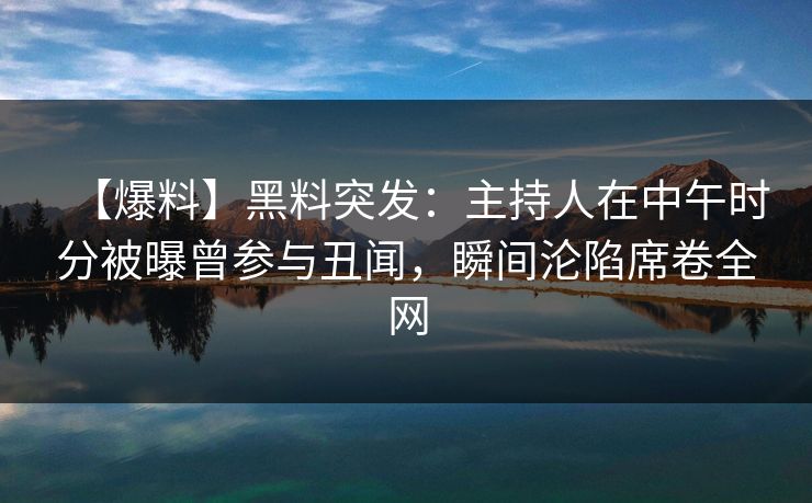 【爆料】黑料突发：主持人在中午时分被曝曾参与丑闻，瞬间沦陷席卷全网