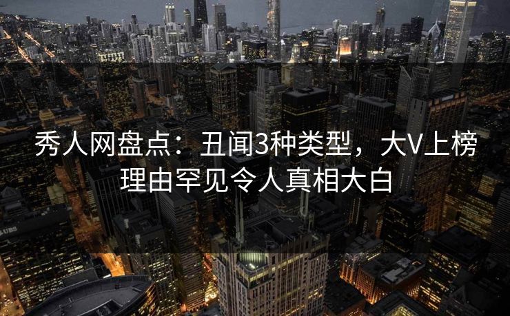 秀人网盘点：丑闻3种类型，大V上榜理由罕见令人真相大白