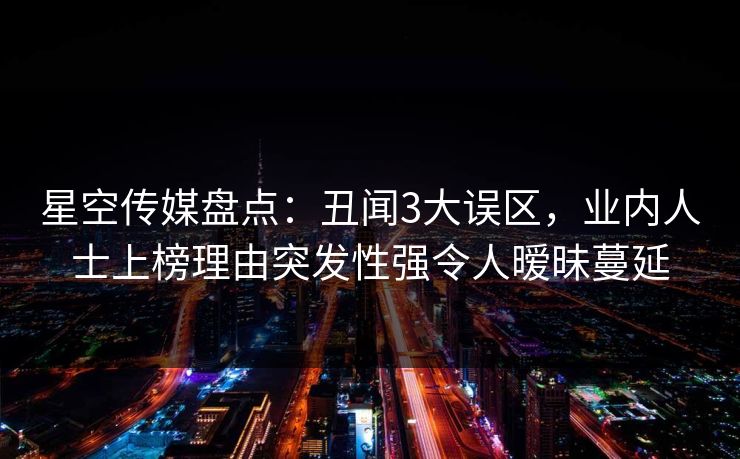 星空传媒盘点：丑闻3大误区，业内人士上榜理由突发性强令人暧昧蔓延