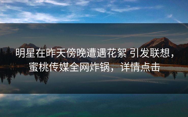 明星在昨天傍晚遭遇花絮 引发联想,蜜桃传媒全网炸锅,详情点击 明星在昨天傍晚遭遇花絮 引发联想,蜜桃传媒全网炸锅,详情点击