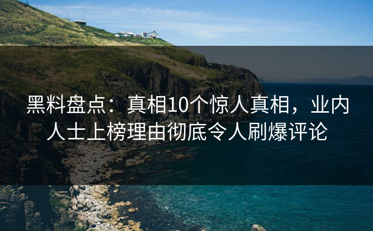 黑料盘点：真相10个惊人真相，业内人士上榜理由彻底令人刷爆评论
