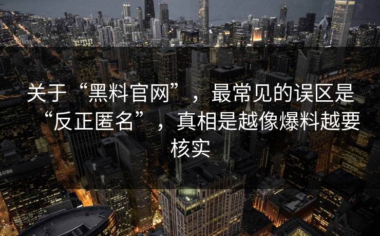 关于“黑料官网”，最常见的误区是“反正匿名”，真相是越像爆料越要核实