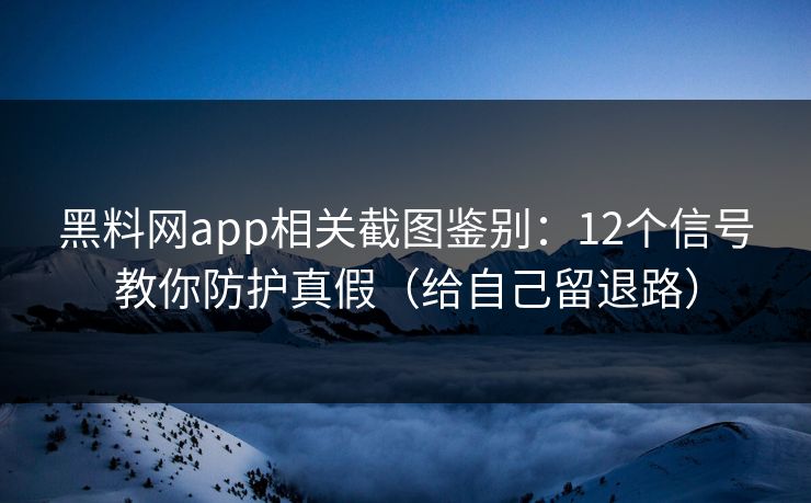 黑料网app相关截图鉴别：12个信号教你防护真假（给自己留退路）