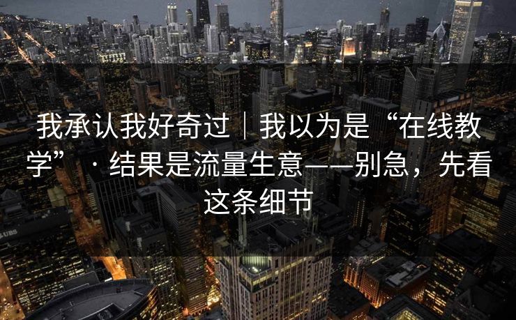 我承认我好奇过|我以为是“在线教学” · 结果是流量生意——别急,先看这条细节 我承认我好奇过|我以为是“在线教学” · 结果是流量生意——别急,先看这条细节