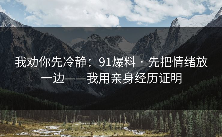 我劝你先冷静：91爆料 · 先把情绪放一边——我用亲身经历证明