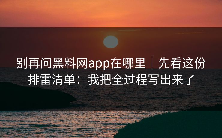别再问黑料网app在哪里|先看这份排雷清单:我把全过程写出来了 别再问黑料网app在哪里|先看这份排雷清单:我把全过程写出来了