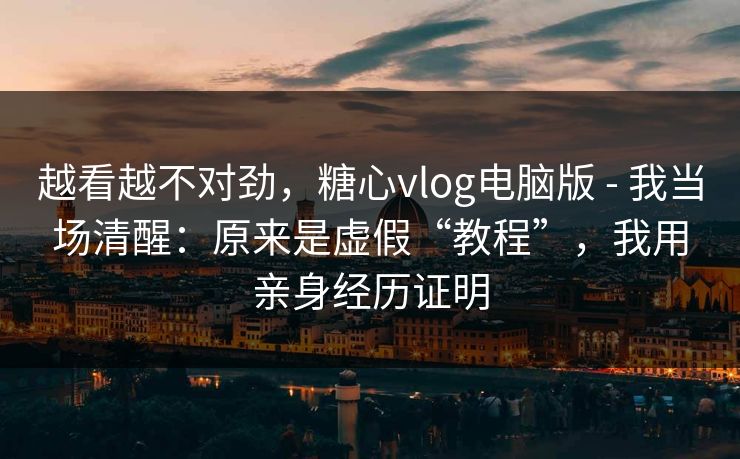 越看越不对劲，糖心vlog电脑版 - 我当场清醒：原来是虚假“教程”，我用亲身经历证明