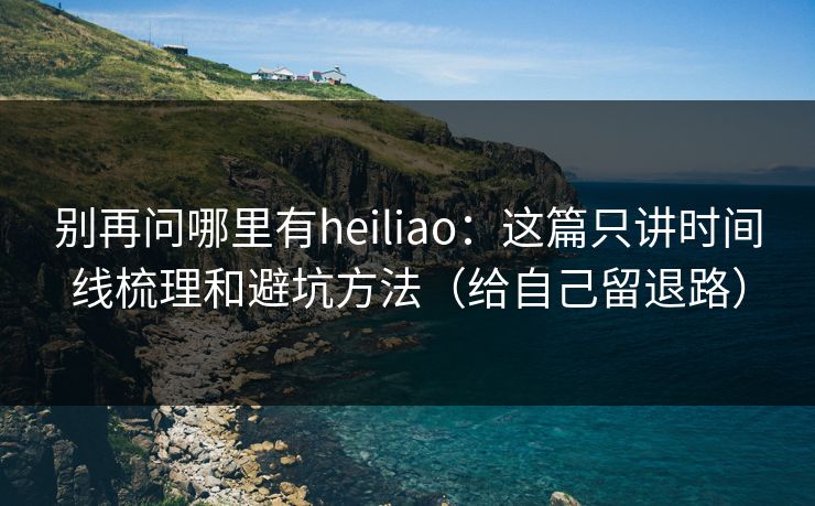 别再问哪里有heiliao：这篇只讲时间线梳理和避坑方法（给自己留退路）
