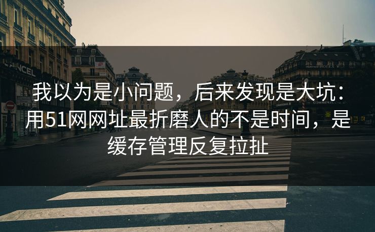 我以为是小问题,后来发现是大坑:用51网网址最折磨人的不是时间,是缓存管理反复拉扯 我以为是小问题,后来发现是大坑:用51网网址最折磨人的不是时间,是缓存管理反复拉扯