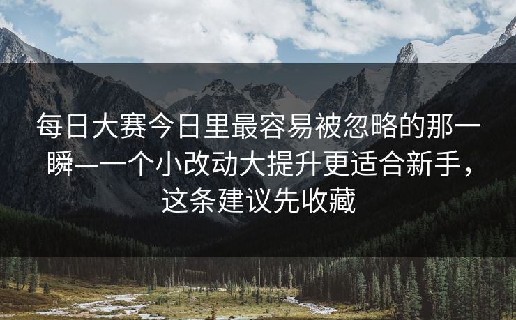 每日大赛今日里最容易被忽略的那一瞬—一个小改动大提升更适合新手，这条建议先收藏