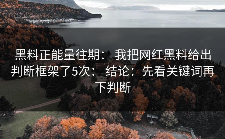 黑料正能量往期： 我把网红黑料给出判断框架了5次： 结论：先看关键词再下判断