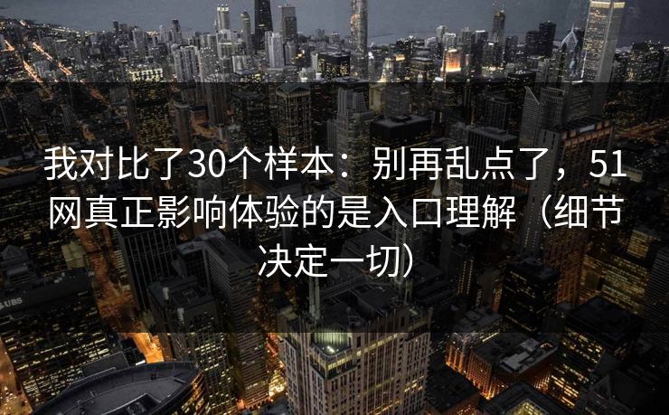 我对比了30个样本：别再乱点了，51网真正影响体验的是入口理解（细节决定一切）